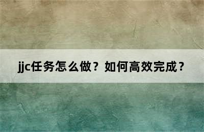 jjc任务怎么做？如何高效完成？