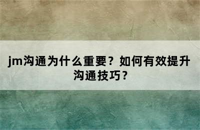 jm沟通为什么重要？如何有效提升沟通技巧？