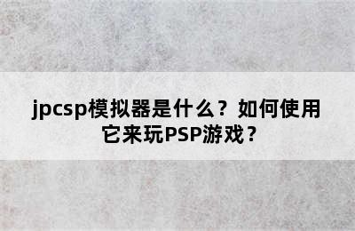 jpcsp模拟器是什么？如何使用它来玩PSP游戏？