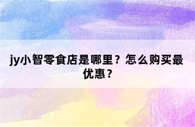 jy小智零食店是哪里？怎么购买最优惠？