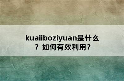 kuaiiboziyuan是什么？如何有效利用？