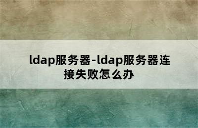 ldap服务器-ldap服务器连接失败怎么办