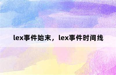 lex事件始末，lex事件时间线