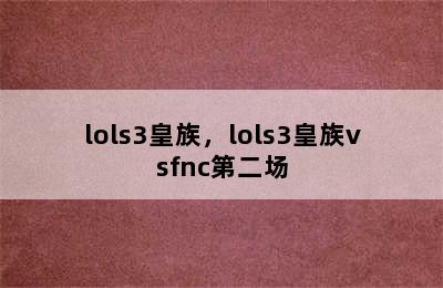 lols3皇族，lols3皇族vsfnc第二场