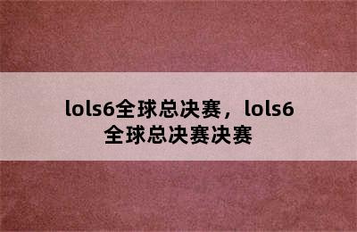 lols6全球总决赛，lols6全球总决赛决赛