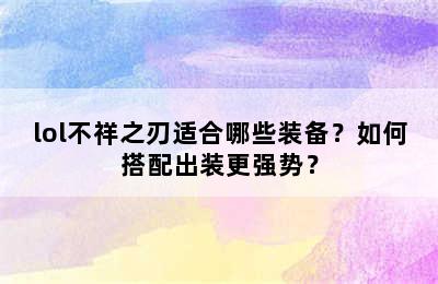 lol不祥之刃适合哪些装备？如何搭配出装更强势？