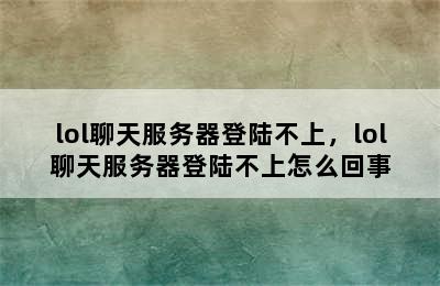 lol聊天服务器登陆不上，lol聊天服务器登陆不上怎么回事