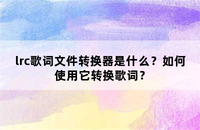 lrc歌词文件转换器是什么？如何使用它转换歌词？