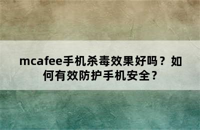 mcafee手机杀毒效果好吗？如何有效防护手机安全？