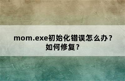 mom.exe初始化错误怎么办？如何修复？