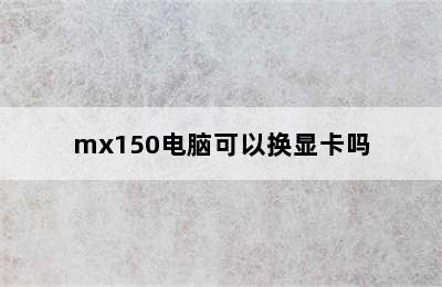 mx150电脑可以换显卡吗