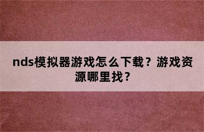 nds模拟器游戏怎么下载？游戏资源哪里找？