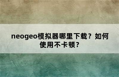 neogeo模拟器哪里下载？如何使用不卡顿？