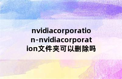 nvidiacorporation-nvidiacorporation文件夹可以删除吗