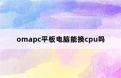 omapc平板电脑能换cpu吗