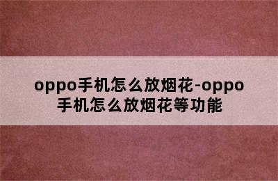 oppo手机怎么放烟花-oppo手机怎么放烟花等功能