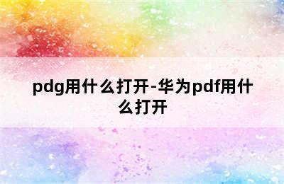 pdg用什么打开-华为pdf用什么打开