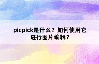 picpick是什么？如何使用它进行图片编辑？