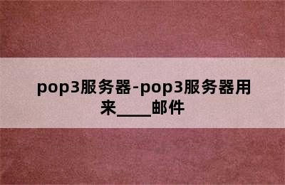 pop3服务器-pop3服务器用来____邮件