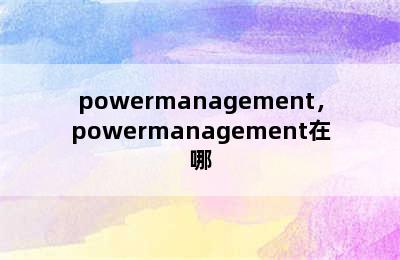 powermanagement，powermanagement在哪