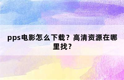 pps电影怎么下载？高清资源在哪里找？