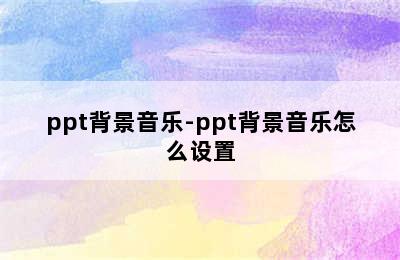 ppt背景音乐-ppt背景音乐怎么设置