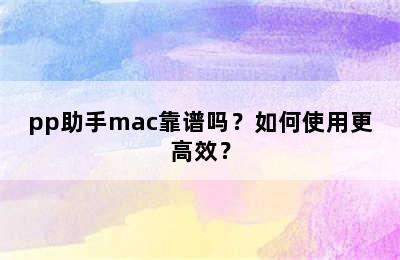 pp助手mac靠谱吗？如何使用更高效？