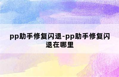 pp助手修复闪退-pp助手修复闪退在哪里