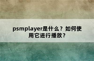 psmplayer是什么？如何使用它进行播放？