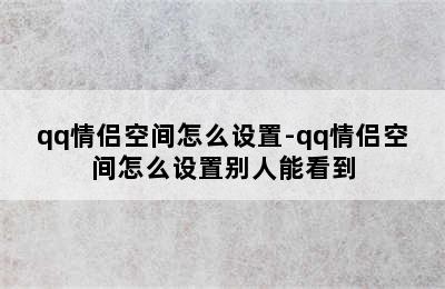 qq情侣空间怎么设置-qq情侣空间怎么设置别人能看到