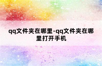 qq文件夹在哪里-qq文件夹在哪里打开手机