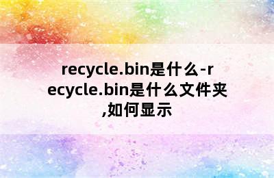 recycle.bin是什么-recycle.bin是什么文件夹,如何显示