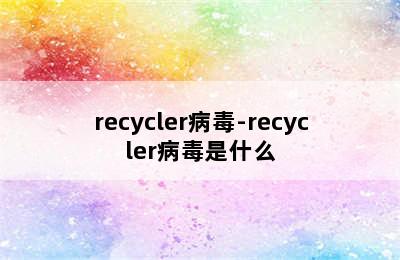 recycler病毒-recycler病毒是什么