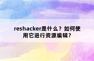 reshacker是什么？如何使用它进行资源编辑？