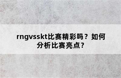 rngvsskt比赛精彩吗？如何分析比赛亮点？