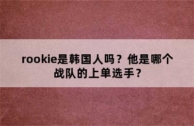 rookie是韩国人吗？他是哪个战队的上单选手？