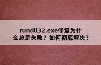 rundll32.exe修复为什么总是失败？如何彻底解决？