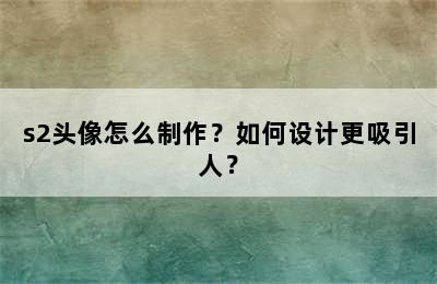 s2头像怎么制作？如何设计更吸引人？