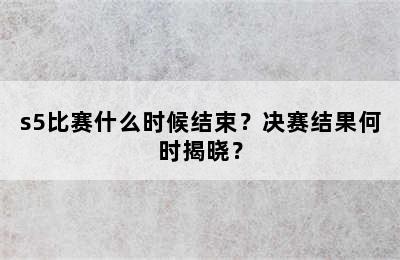 s5比赛什么时候结束？决赛结果何时揭晓？