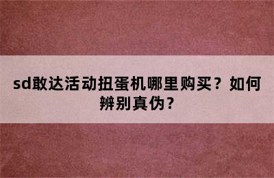 sd敢达活动扭蛋机哪里购买？如何辨别真伪？