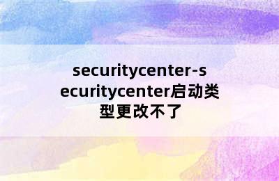 securitycenter-securitycenter启动类型更改不了