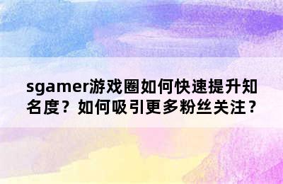 sgamer游戏圈如何快速提升知名度？如何吸引更多粉丝关注？