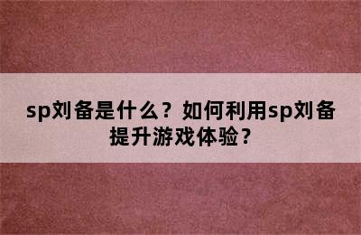 sp刘备是什么？如何利用sp刘备提升游戏体验？