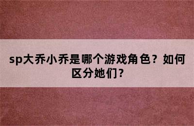 sp大乔小乔是哪个游戏角色？如何区分她们？