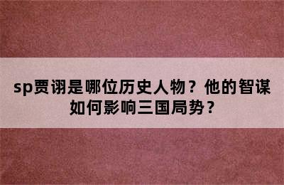 sp贾诩是哪位历史人物？他的智谋如何影响三国局势？