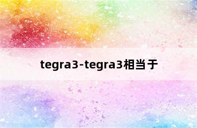 tegra3-tegra3相当于