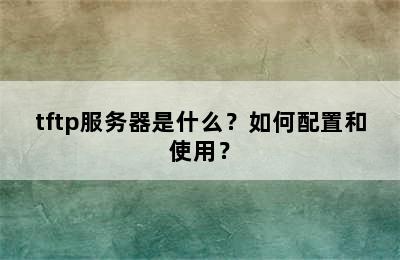 tftp服务器是什么？如何配置和使用？