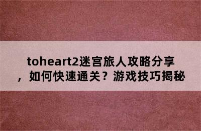 toheart2迷宫旅人攻略分享，如何快速通关？游戏技巧揭秘