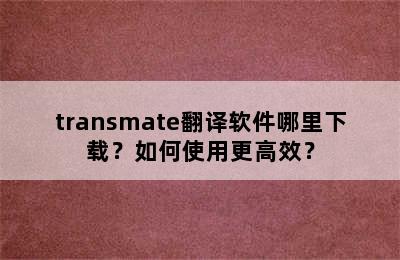 transmate翻译软件哪里下载？如何使用更高效？