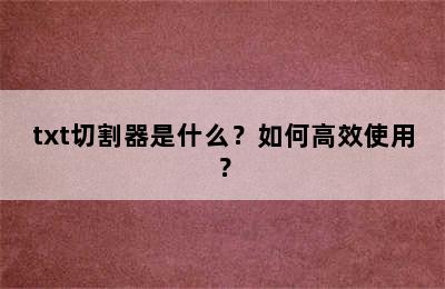 txt切割器是什么？如何高效使用？